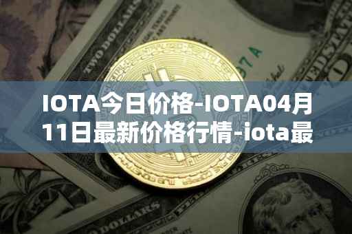 IOTA今日价格-IOTA04月11日最新价格行情-iota最新走势消息