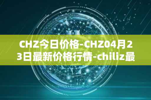 CHZ今日价格-CHZ04月23日最新价格行情-chiliz最新走势消息