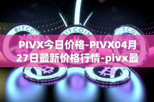 PIVX今日价格-PIVX04月27日最新价格行情-pivx最新走势消息