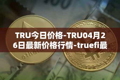 TRU今日价格-TRU04月26日最新价格行情-truefi最新走势消息
