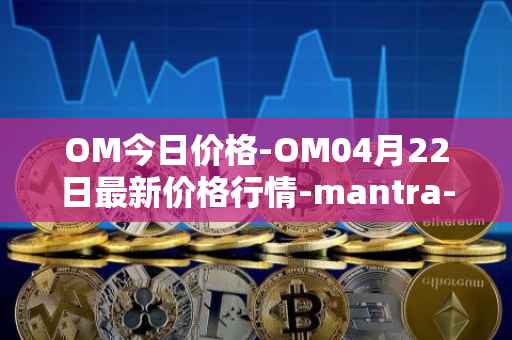 OM今日价格-OM04月22日最新价格行情-mantra-dao最新走势消息