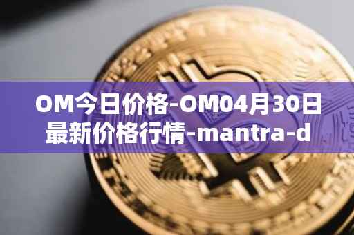OM今日价格-OM04月30日最新价格行情-mantra-dao最新走势消息