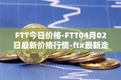 FTT今日价格-FTT04月02日最新价格行情-ftx最新走势消息