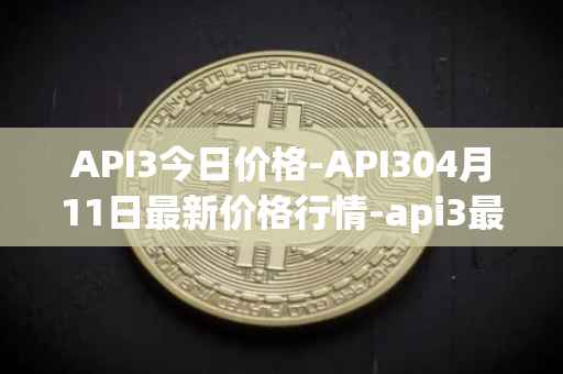 API3今日价格-API304月11日最新价格行情-api3最新走势消息