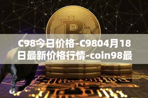 C98今日价格-C9804月18日最新价格行情-coin98最新走势消息
