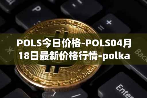 POLS今日价格-POLS04月18日最新价格行情-polkastarter最新走势消息