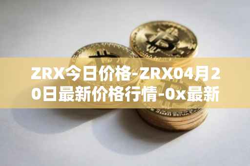 ZRX今日价格-ZRX04月20日最新价格行情-0x最新走势消息