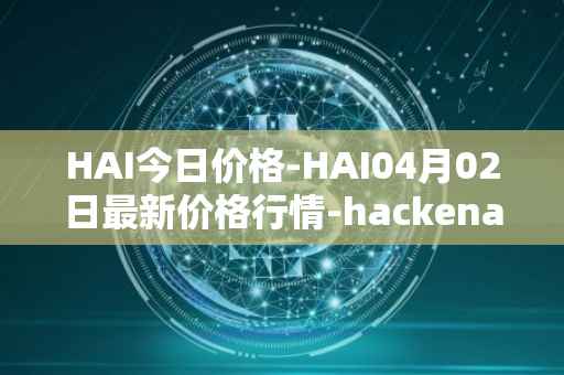 HAI今日价格-HAI04月02日最新价格行情-hackenai最新走势消息