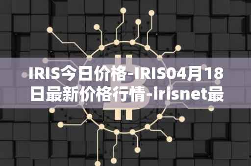 IRIS今日价格-IRIS04月18日最新价格行情-irisnet最新走势消息