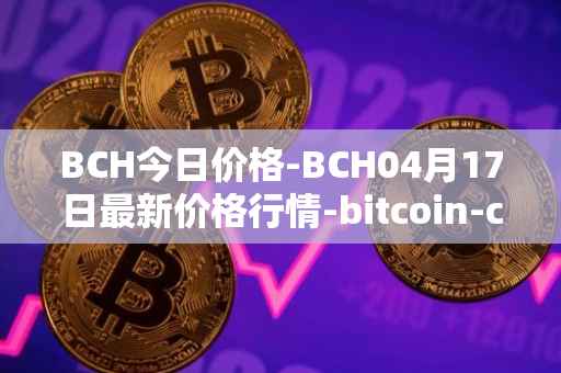 BCH今日价格-BCH04月17日最新价格行情-bitcoin-cash最新走势消息