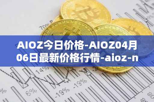 AIOZ今日价格-AIOZ04月06日最新价格行情-aioz-network最新走势消息