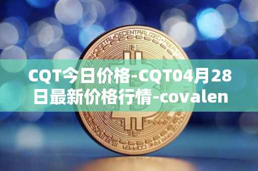 CQT今日价格-CQT04月28日最新价格行情-covalent最新走势消息