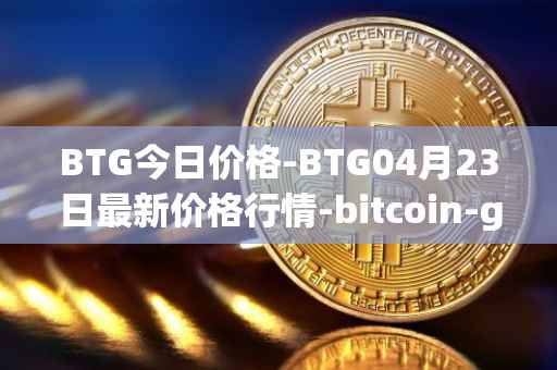 BTG今日价格-BTG04月23日最新价格行情-bitcoin-gold最新走势消息