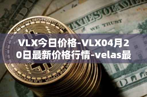 VLX今日价格-VLX04月20日最新价格行情-velas最新走势消息