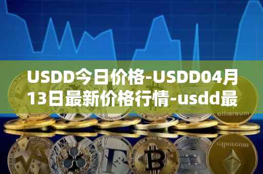 USDD今日价格-USDD04月13日最新价格行情-usdd最新走势消息