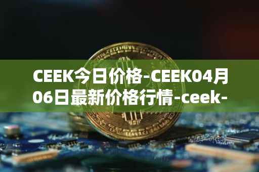 CEEK今日价格-CEEK04月06日最新价格行情-ceek-vr最新走势消息