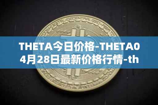 THETA今日价格-THETA04月28日最新价格行情-theta-token最新走势消息