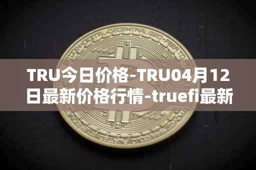 TRU今日价格-TRU04月12日最新价格行情-truefi最新走势消息
