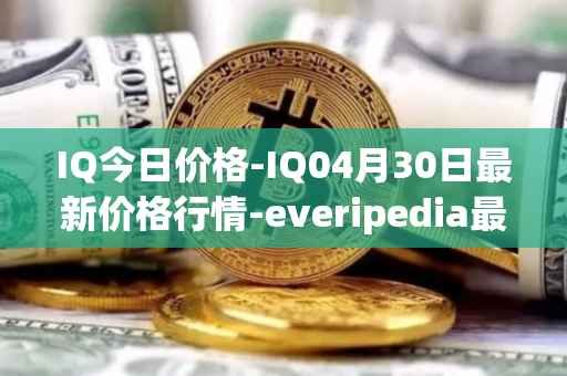 IQ今日价格-IQ04月30日最新价格行情-everipedia最新走势消息