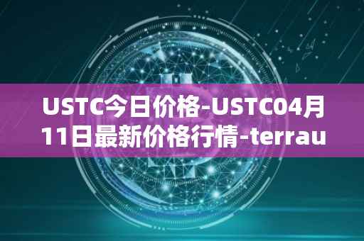USTC今日价格-USTC04月11日最新价格行情-terrausd最新走势消息