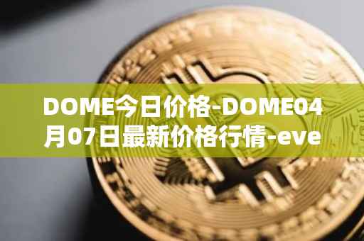 DOME今日价格-DOME04月07日最新价格行情-everdome最新走势消息