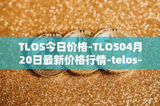 TLOS今日价格-TLOS04月20日最新价格行情-telos-blockchain-network最新走势消息