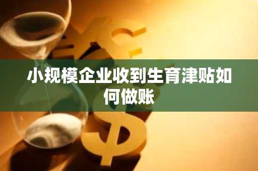 小规模企业收到生育津贴如何做账