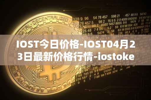 IOST今日价格-IOST04月23日最新价格行情-iostoken最新走势消息