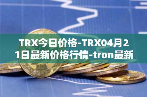 TRX今日价格-TRX04月21日最新价格行情-tron最新走势消息