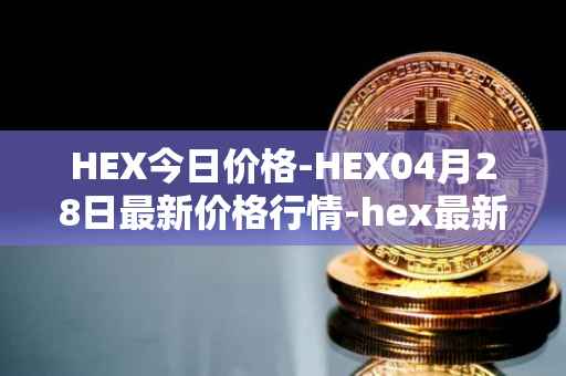 HEX今日价格-HEX04月28日最新价格行情-hex最新走势消息