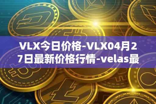 VLX今日价格-VLX04月27日最新价格行情-velas最新走势消息