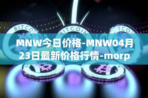 MNW今日价格-MNW04月23日最新价格行情-morpheus-network最新走势消息