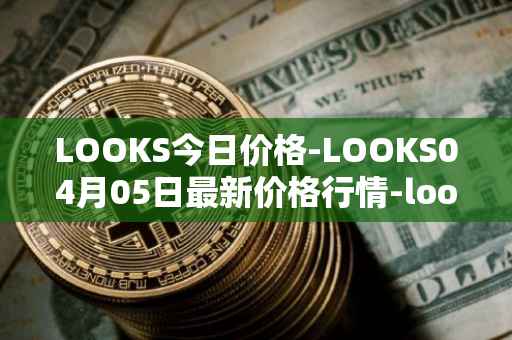 LOOKS今日价格-LOOKS04月05日最新价格行情-looksrare最新走势消息