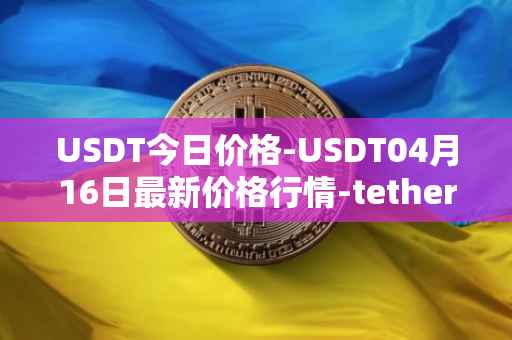 USDT今日价格-USDT04月16日最新价格行情-tether最新走势消息