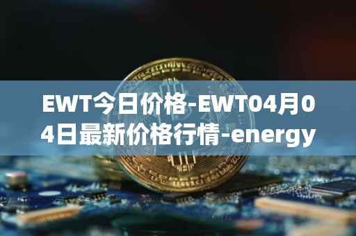 EWT今日价格-EWT04月04日最新价格行情-energy-web-token最新走势消息