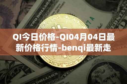 QI今日价格-QI04月04日最新价格行情-benqi最新走势消息