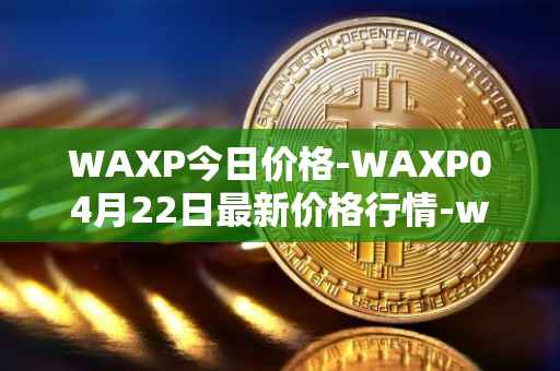 WAXP今日价格-WAXP04月22日最新价格行情-wax最新走势消息