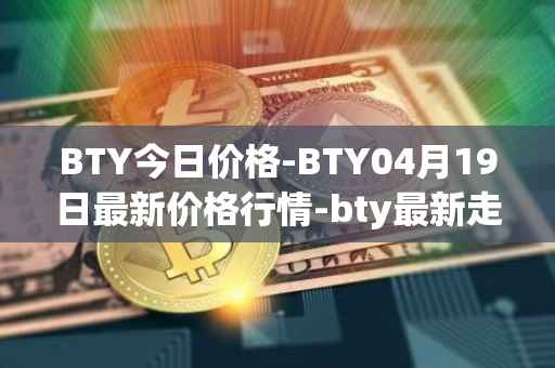 BTY今日价格-BTY04月19日最新价格行情-bty最新走势消息