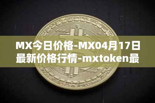 MX今日价格-MX04月17日最新价格行情-mxtoken最新走势消息