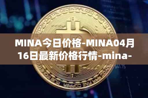 MINA今日价格-MINA04月16日最新价格行情-mina-protocoliou最新走势消息