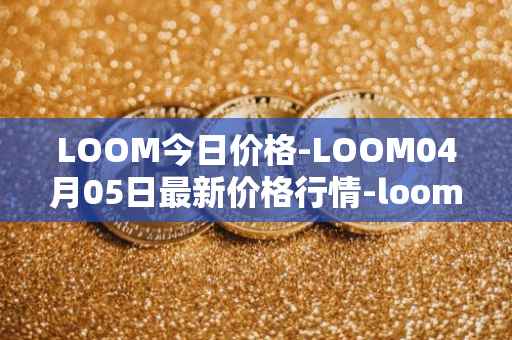 LOOM今日价格-LOOM04月05日最新价格行情-loom-network最新走势消息