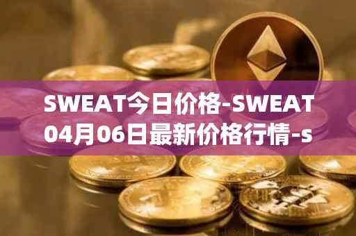 SWEAT今日价格-SWEAT04月06日最新价格行情-sweateconomy最新走势消息