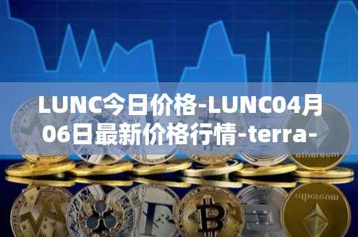 LUNC今日价格-LUNC04月06日最新价格行情-terra-luna最新走势消息