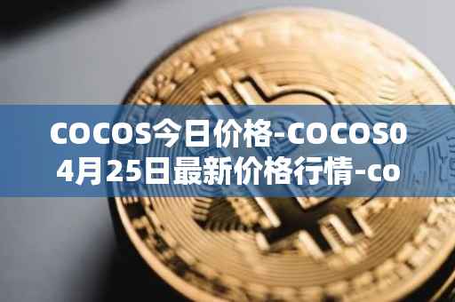 COCOS今日价格-COCOS04月25日最新价格行情-cocos-bcx最新走势消息