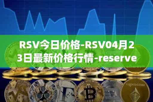 RSV今日价格-RSV04月23日最新价格行情-reserve-protocol-token最新走势消息