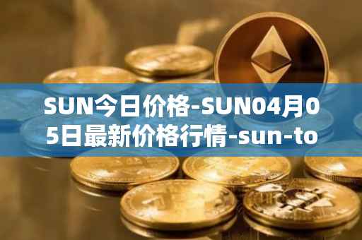 SUN今日价格-SUN04月05日最新价格行情-sun-token-new最新走势消息