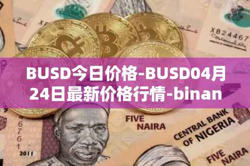 BUSD今日价格-BUSD04月24日最新价格行情-binance-usd最新走势消息