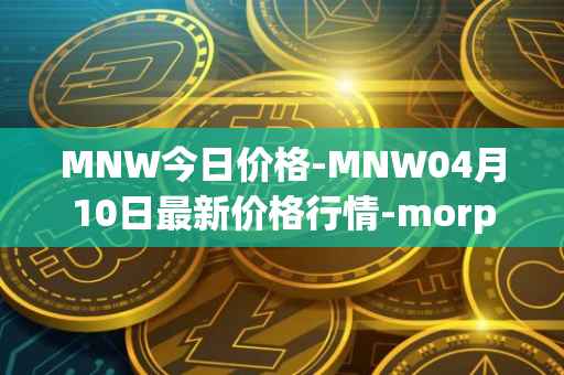MNW今日价格-MNW04月10日最新价格行情-morpheus-network最新走势消息