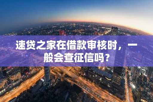 速贷之家在借款审核时，一般会查征信吗？