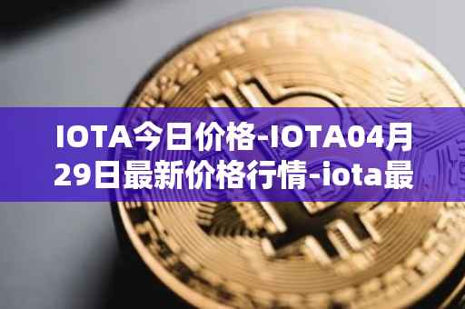 IOTA今日价格-IOTA04月29日最新价格行情-iota最新走势消息